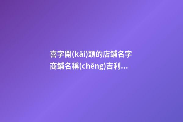 喜字開(kāi)頭的店鋪名字 商鋪名稱(chēng)吉利大氣,起名之家-第1張-店鋪起名-玄機(jī)派